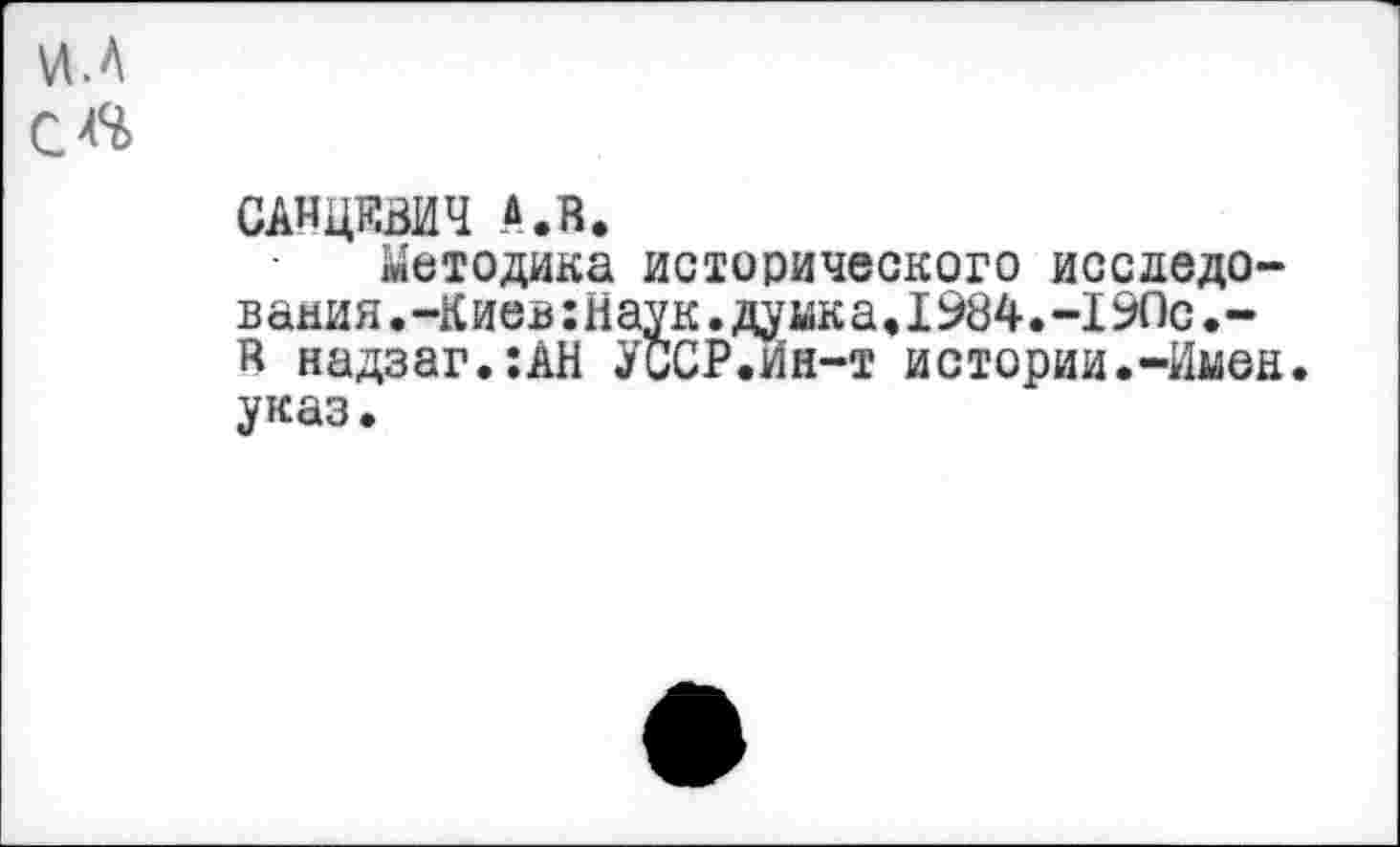 ﻿и. А С 44
САМЦЯВИЧ А.В.
методика исторического исследования . -К иев : Н ау к. ду мк а. 1984. -I90с • -в надзаг.:АН УССР.Ин-т истории.-Имен, указ.